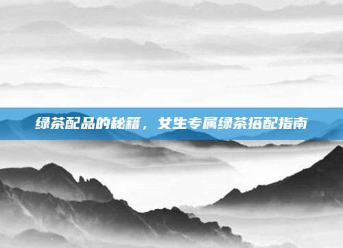 绿茶配品的秘籍，女生专属绿茶搭配指南