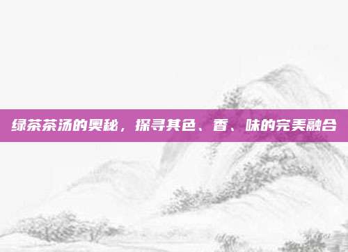 绿茶茶汤的奥秘,探寻其色、香、味的完美融合