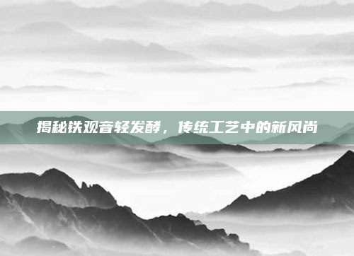 揭秘铁观音轻发酵,传统工艺中的新风尚