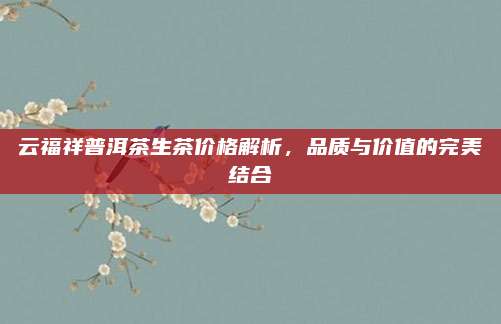 云福祥普洱茶生茶价格解析,品质与价值的完美结合