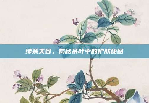 绿茶美容,揭秘茶叶中的护肤秘密