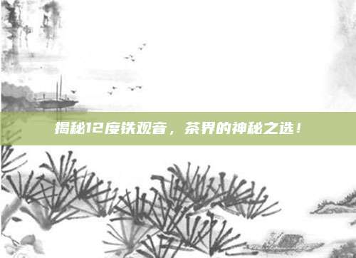 揭秘12度铁观音，茶界的神秘之选！