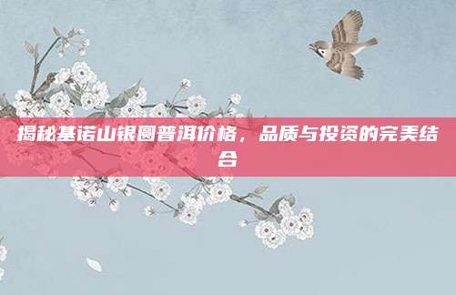 揭秘基诺山银圆普洱价格,品质与投资的完美结合