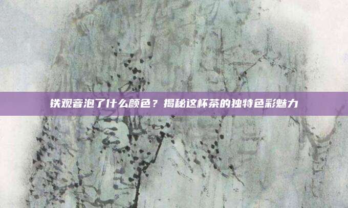 铁观音泡了什么颜色？揭秘这杯茶的独特色彩魅力