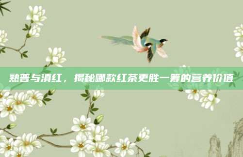 熟普与滇红，揭秘哪款红茶更胜一筹的营养价值