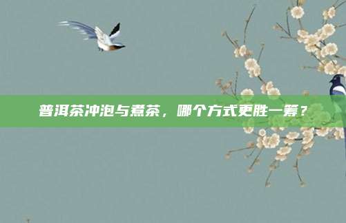 普洱茶冲泡与煮茶，哪个方式更胜一筹？