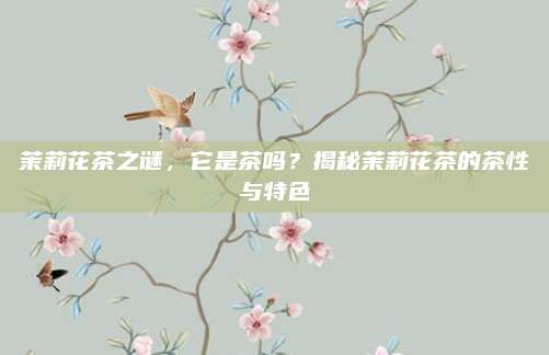 茉莉花茶之谜,它是茶吗?揭秘茉莉花茶的茶性与特色