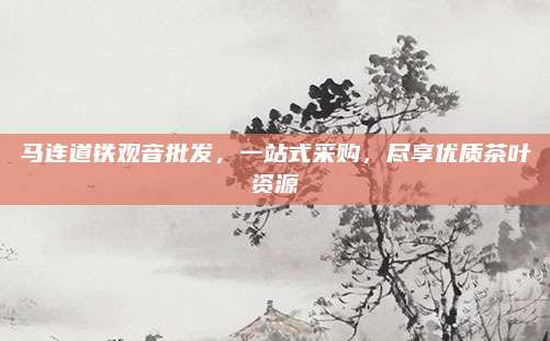 马连道铁观音批发，一站式采购，尽享优质茶叶资源