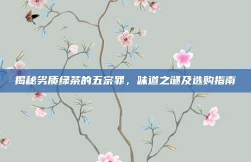 揭秘劣质绿茶的五宗罪，味道之谜及选购指南