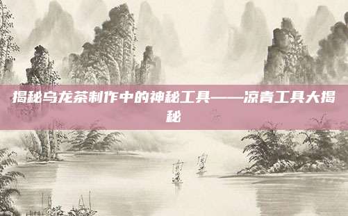 揭秘乌龙茶制作中的神秘工具——凉青工具大揭秘