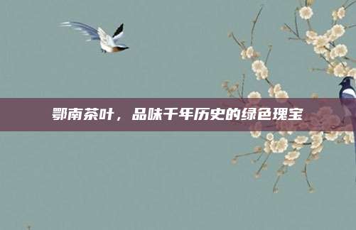 鄂南茶叶,品味千年历史的绿色瑰宝