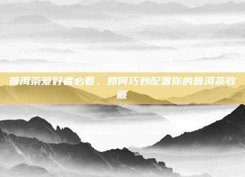 普洱茶爱好者必看,如何巧妙配置你的普洱茶收藏