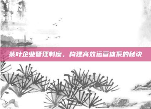 茶叶企业管理制度,构建高效运营体系的秘诀