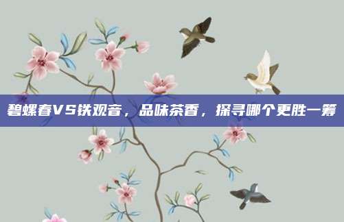 碧螺春VS铁观音,品味茶香,探寻哪个更胜一筹