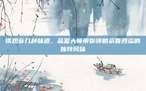 铁观音几种味道,品鉴大师带你领略茶香四溢的独特风味
