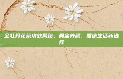 全牡丹花茶功效揭秘，美容养颜，健康生活新选择