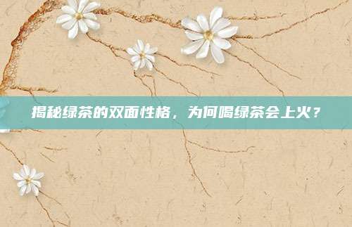 揭秘绿茶的双面性格，为何喝绿茶会上火？