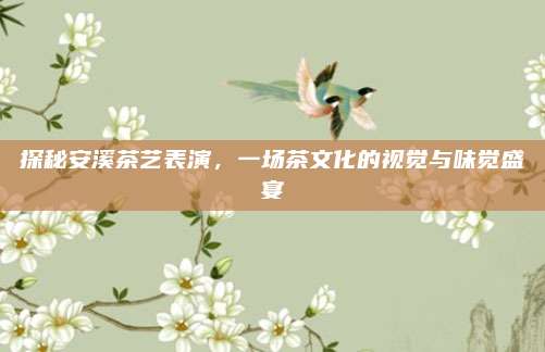 探秘安溪茶艺表演，一场茶文化的视觉与味觉盛宴