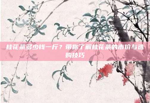 桂花茶多少钱一斤？带你了解桂花茶的市价与选购技巧