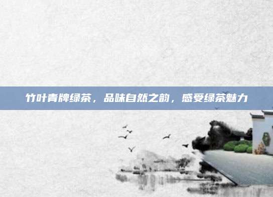 竹叶青牌绿茶，品味自然之韵，感受绿茶魅力