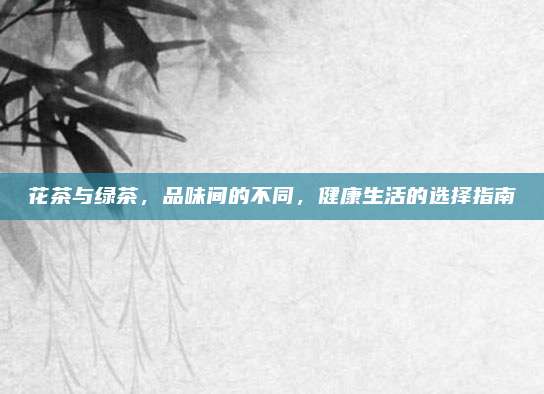 花茶与绿茶，品味间的不同，健康生活的选择指南