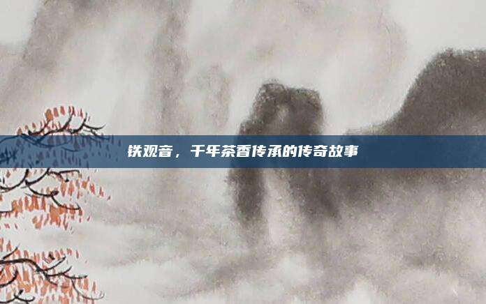 铁观音，千年茶香传承的传奇故事
