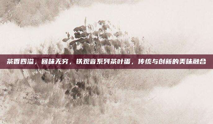 茶香四溢，回味无穷，铁观音系列茶叶蛋，传统与创新的美味融合