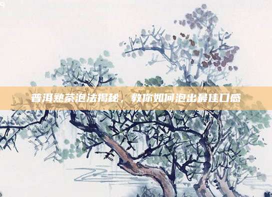 普洱熟茶泡法揭秘,教你如何泡出最佳口感