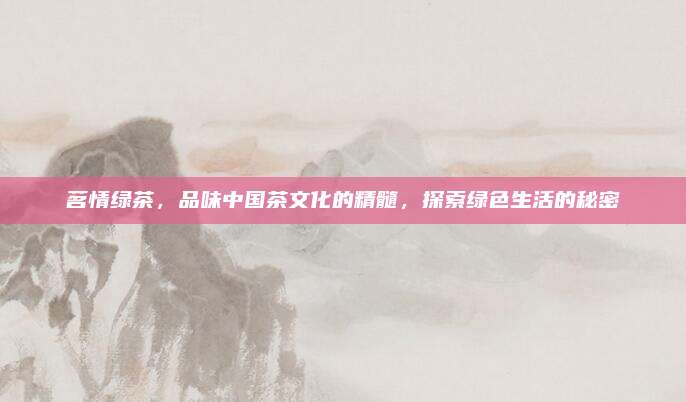 茗情绿茶,品味中国茶文化的精髓,探索绿色生活的秘密