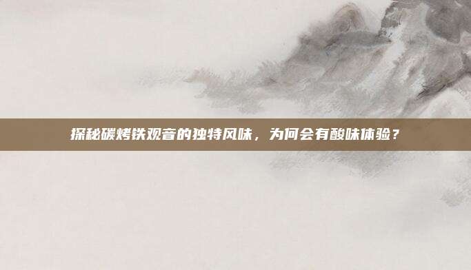 探秘碳烤铁观音的独特风味,为何会有酸味体验?