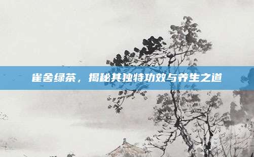 雀舍绿茶，揭秘其独特功效与养生之道