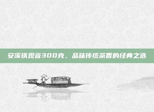 安溪铁观音300克，品味传统茶香的经典之选