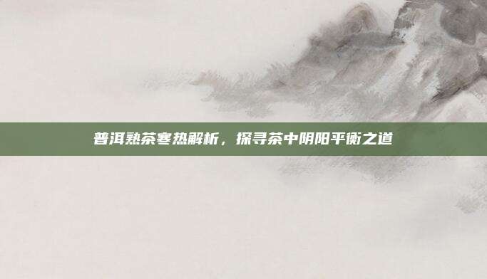 普洱熟茶寒热解析，探寻茶中阴阳平衡之道