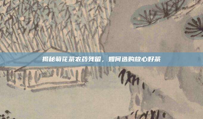 揭秘菊花茶农药残留,如何选购放心好茶