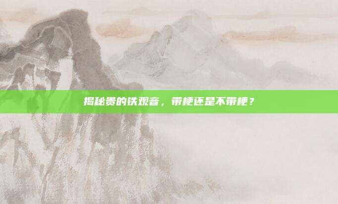 揭秘贵的铁观音,带梗还是不带梗?