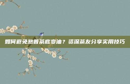 如何避免熟普茶底变油?资深茶友分享实用技巧