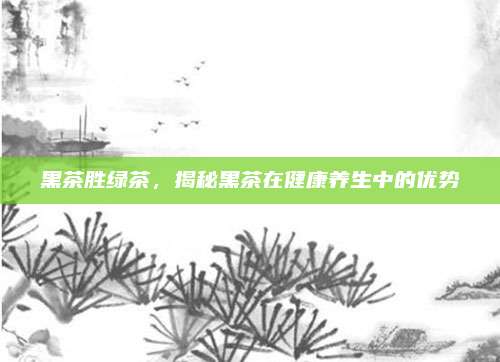 黑茶胜绿茶,揭秘黑茶在健康养生中的优势