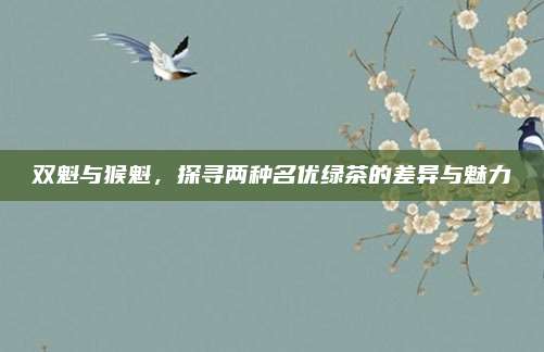 双魁与猴魁,探寻两种名优绿茶的差异与魅力