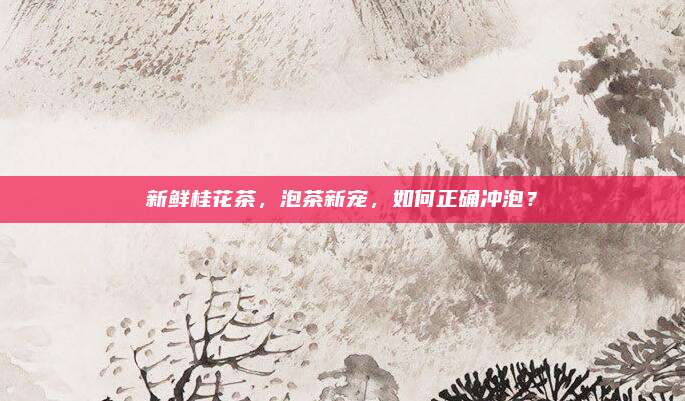 新鲜桂花茶,泡茶新宠,如何正确冲泡?