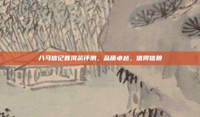 八马信记普洱茶评测,品质卓越,值得信赖