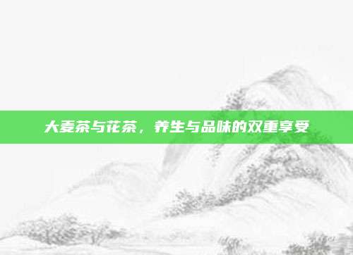 大麦茶与花茶，养生与品味的双重享受
