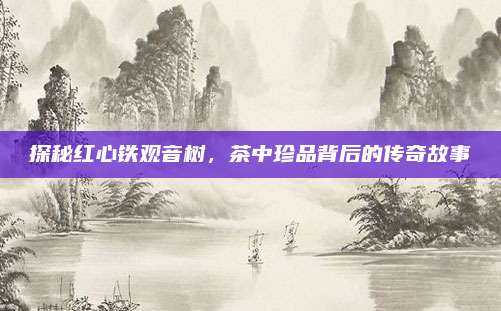 探秘红心铁观音树,茶中珍品背后的传奇故事