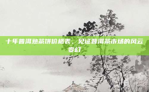 十年普洱熟茶饼价格表，见证普洱茶市场的风云变幻