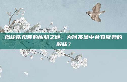 揭秘铁观音的酸甜之谜，为何茶汤中会有微妙的酸味？