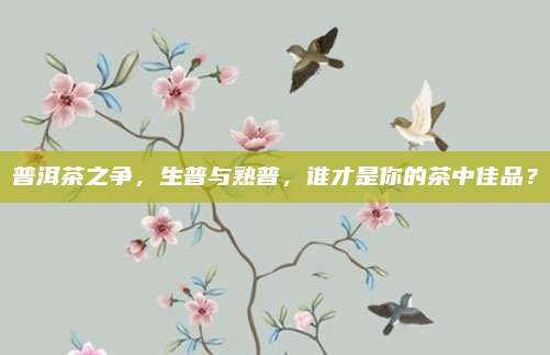 普洱茶之争，生普与熟普，谁才是你的茶中佳品？