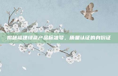 揭秘福建绿茶产品标准号，质量认证的身份证