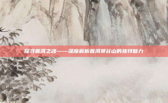 探寻普洱之魂——深度解析普洱景谷山的独特魅力
