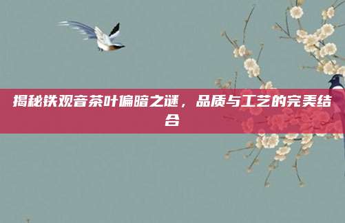 揭秘铁观音茶叶偏暗之谜，品质与工艺的完美结合