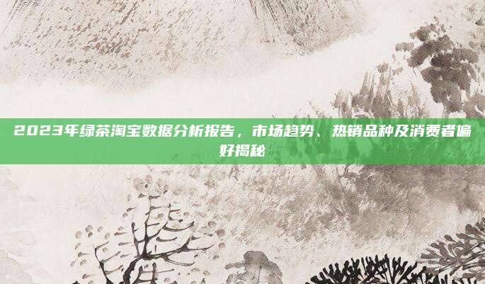 2023年绿茶淘宝数据分析报告，市场趋势、热销品种及消费者偏好揭秘