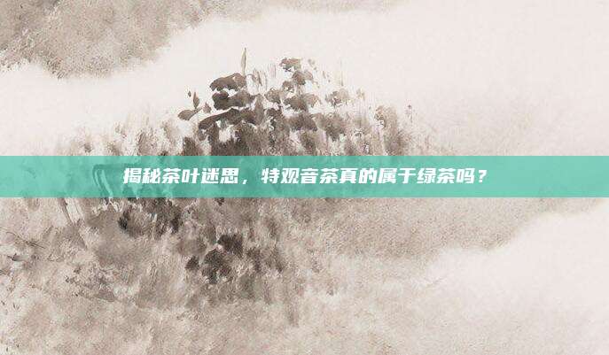 揭秘茶叶迷思，特观音茶真的属于绿茶吗？
